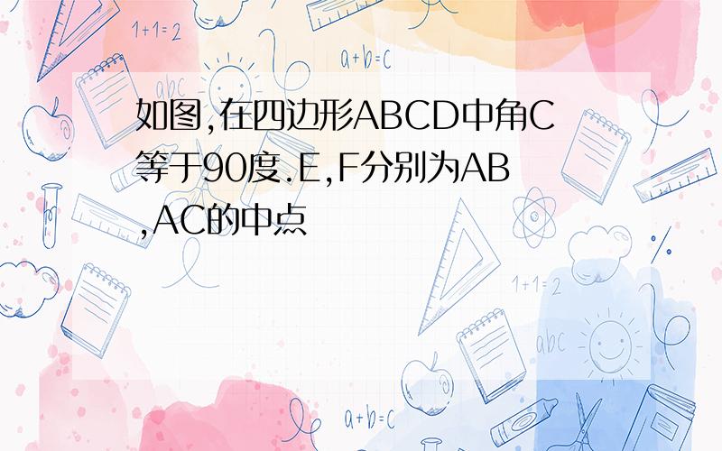 如图,在四边形ABCD中角C等于90度.E,F分别为AB,AC的中点