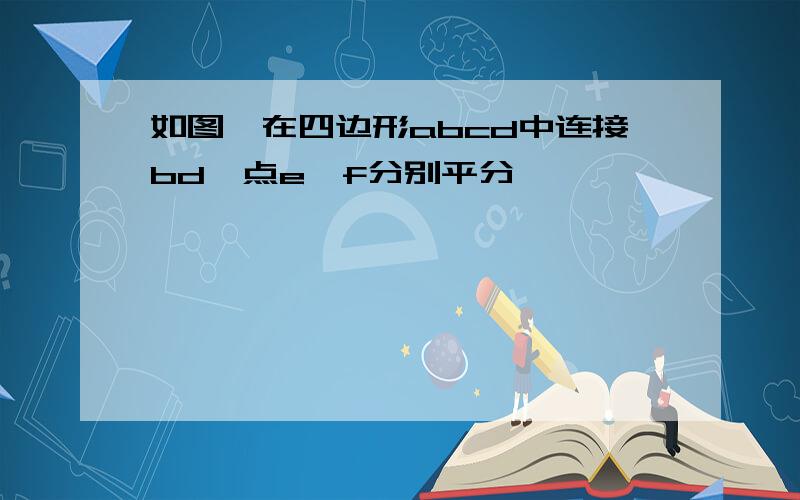 如图,在四边形abcd中连接bd,点e,f分别平分