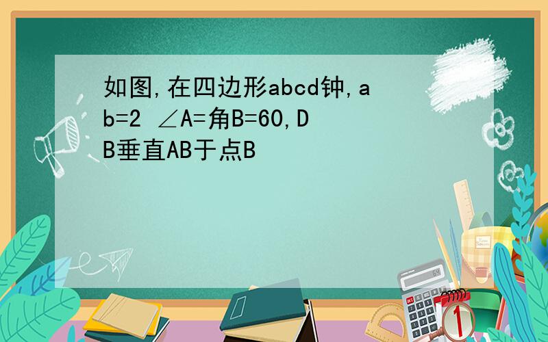 如图,在四边形abcd钟,ab=2 ∠A=角B=60,DB垂直AB于点B