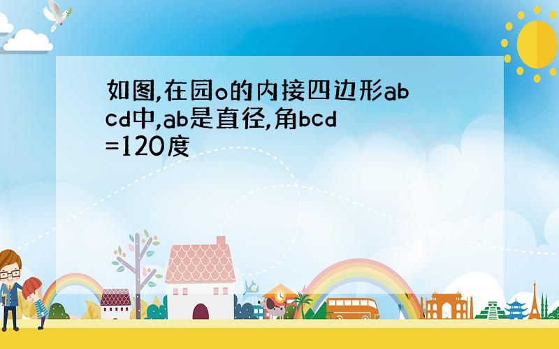 如图,在园o的内接四边形abcd中,ab是直径,角bcd=120度