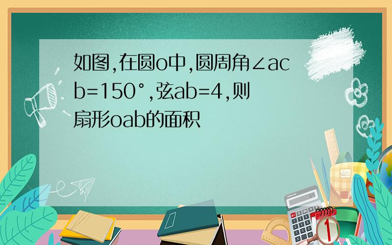 如图,在圆o中,圆周角∠acb=150°,弦ab=4,则扇形oab的面积