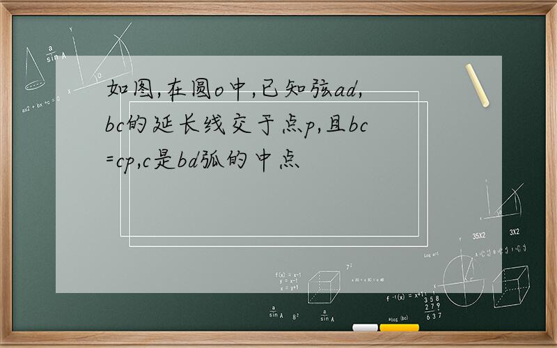 如图,在圆o中,已知弦ad,bc的延长线交于点p,且bc=cp,c是bd弧的中点