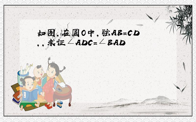 如图,在圆O中,弦AB=CD,,求证∠ADC=∠BAD