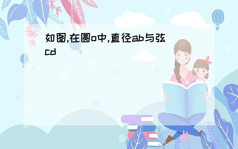 如图,在圆o中,直径ab与弦cd