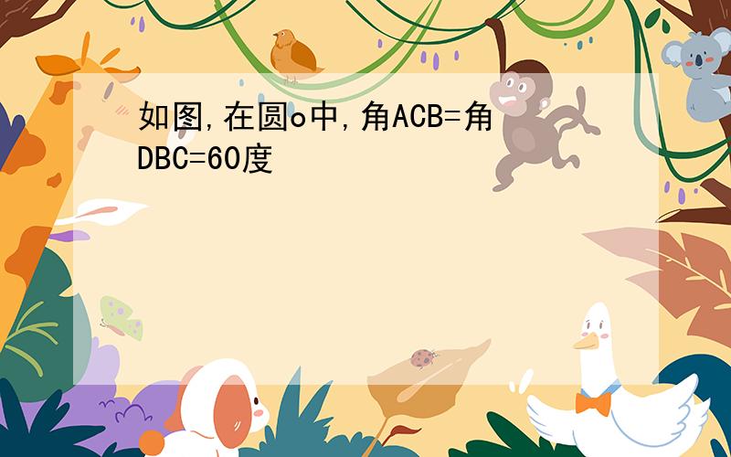 如图,在圆o中,角ACB=角DBC=60度