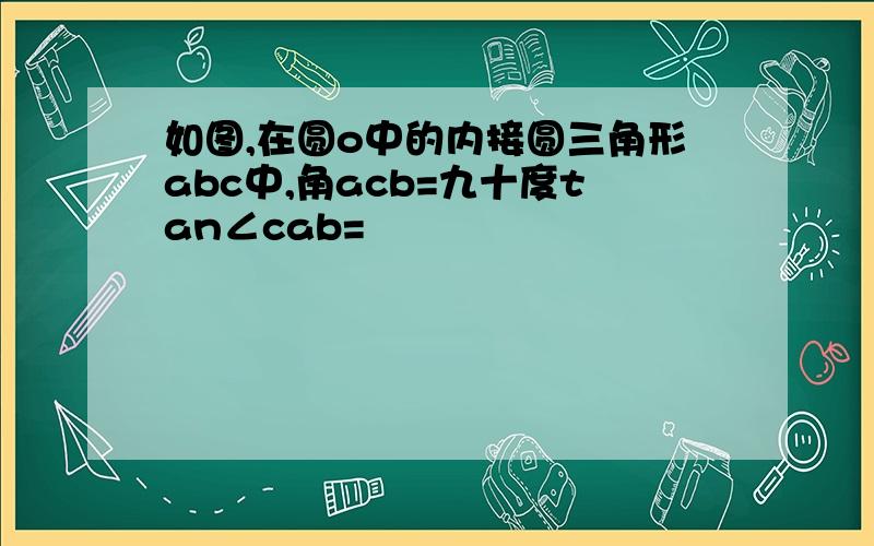 如图,在圆o中的内接圆三角形abc中,角acb=九十度tan∠cab=½