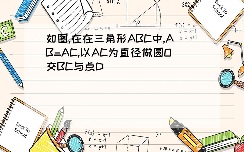 如图,在在三角形ABC中,AB=AC,以AC为直径做圆O交BC与点D