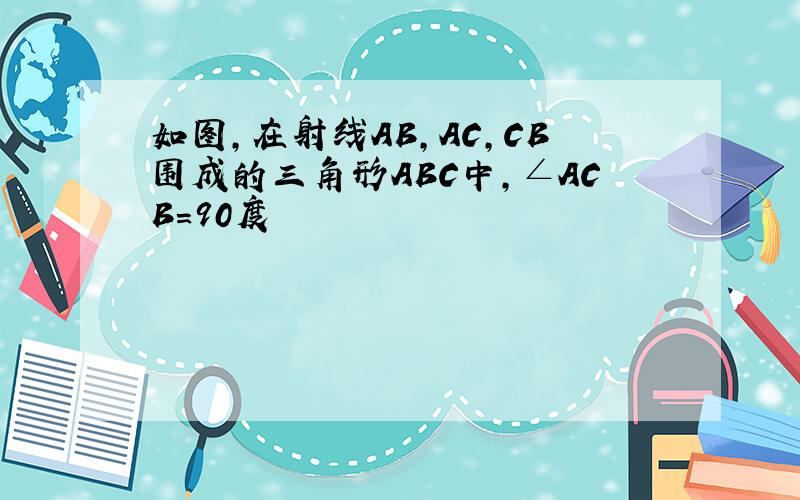 如图,在射线AB,AC,CB围成的三角形ABC中,∠ACB=90度