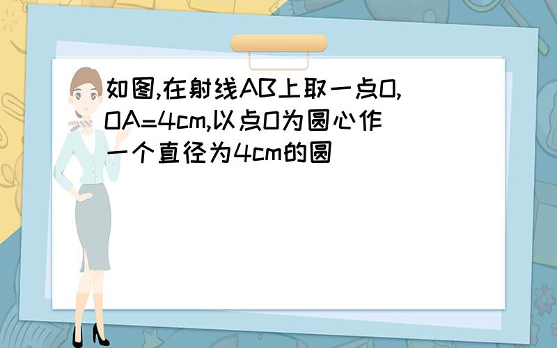 如图,在射线AB上取一点O,OA=4cm,以点O为圆心作一个直径为4cm的圆