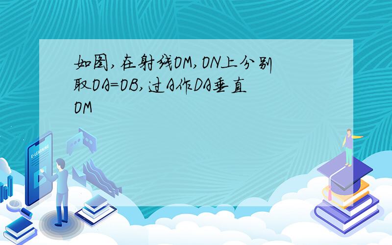 如图,在射线OM,ON上分别取OA=OB,过A作DA垂直OM