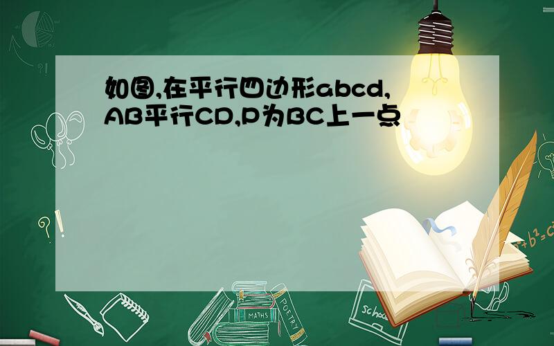 如图,在平行四边形abcd,AB平行CD,P为BC上一点