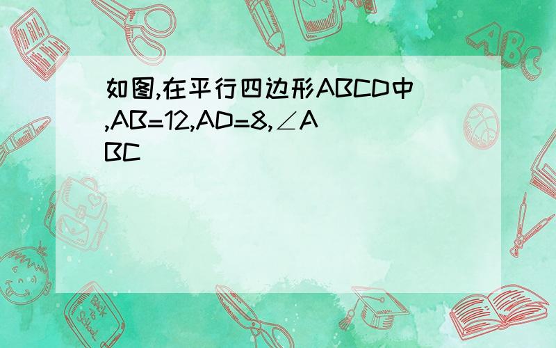 如图,在平行四边形ABCD中,AB=12,AD=8,∠ABC