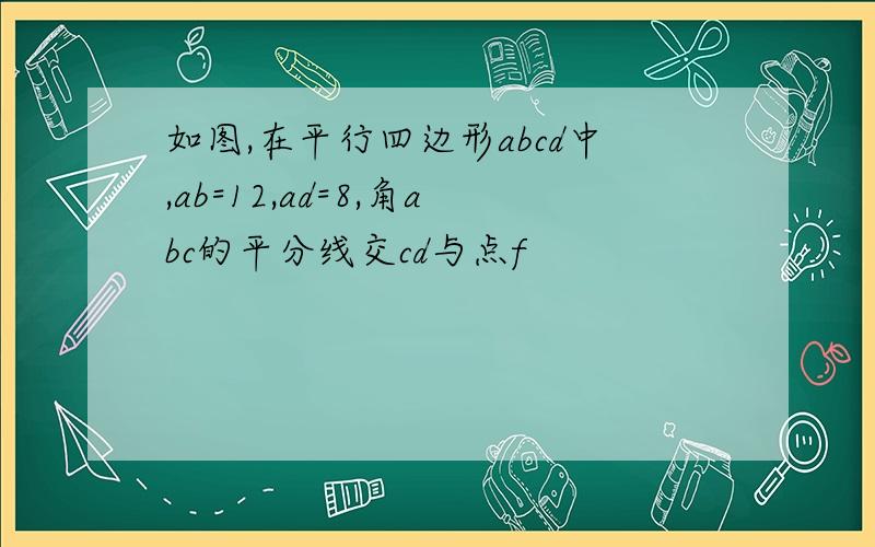 如图,在平行四边形abcd中,ab=12,ad=8,角abc的平分线交cd与点f