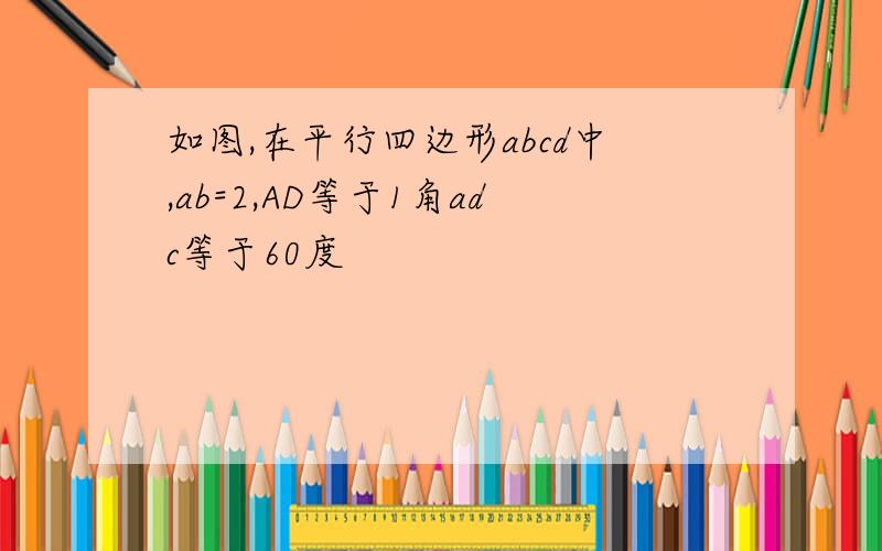 如图,在平行四边形abcd中,ab=2,AD等于1角adc等于60度