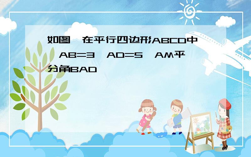 如图,在平行四边形ABCD中,AB=3,AD=5,AM平分角BAD