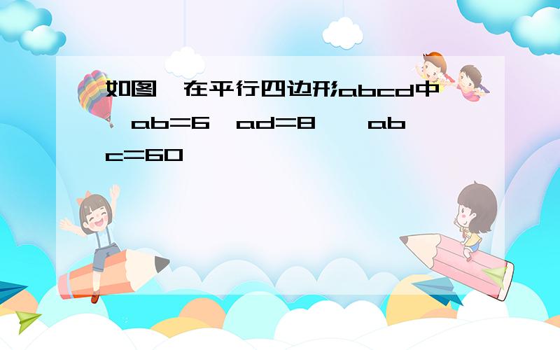 如图,在平行四边形abcd中,ab=6,ad=8,∠abc=60