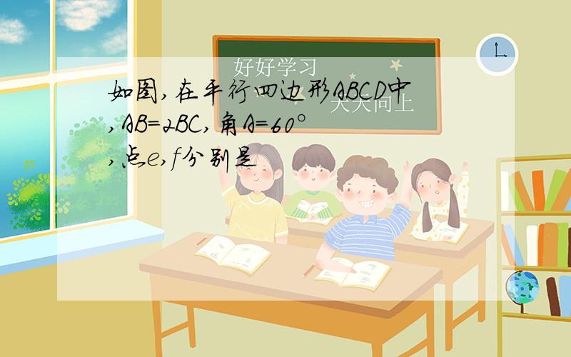 如图,在平行四边形ABCD中,AB＝2BC,角A＝60°,点e,f分别是