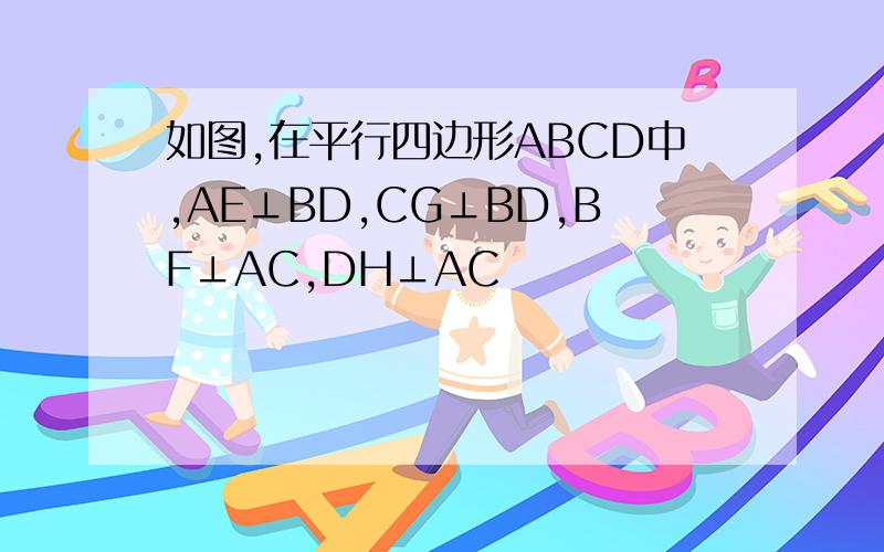 如图,在平行四边形ABCD中,AE⊥BD,CG⊥BD,BF⊥AC,DH⊥AC