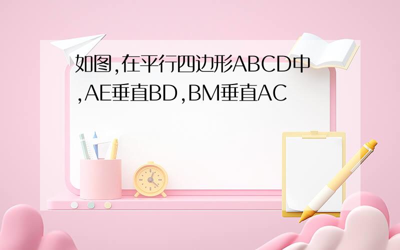 如图,在平行四边形ABCD中,AE垂直BD,BM垂直AC