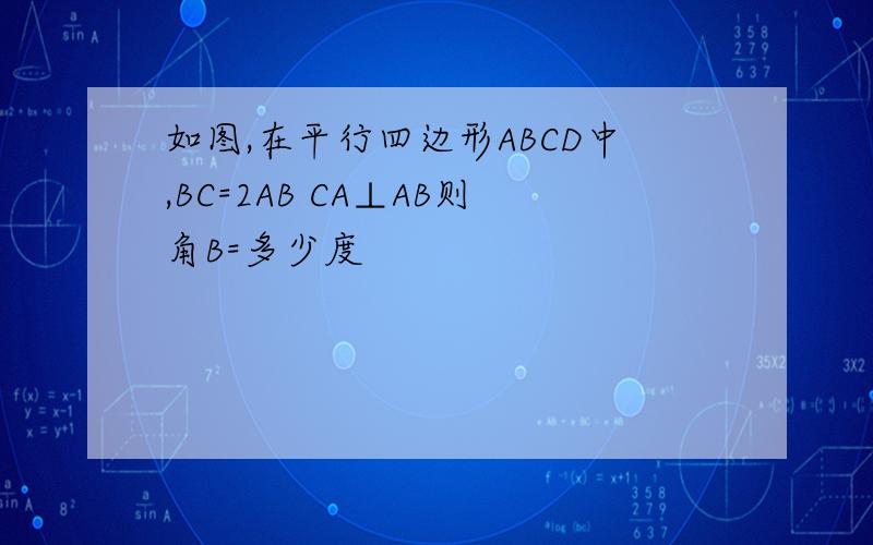 如图,在平行四边形ABCD中,BC=2AB CA⊥AB则角B=多少度