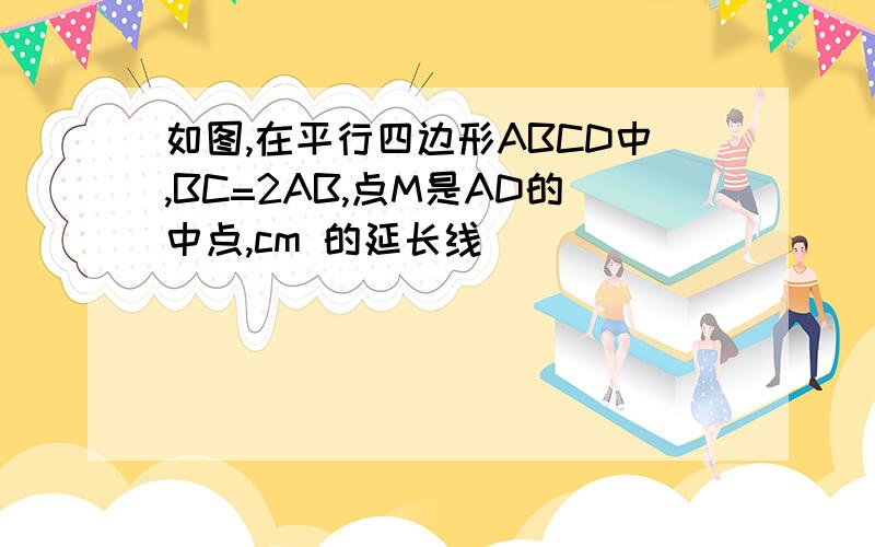 如图,在平行四边形ABCD中,BC=2AB,点M是AD的中点,cm 的延长线