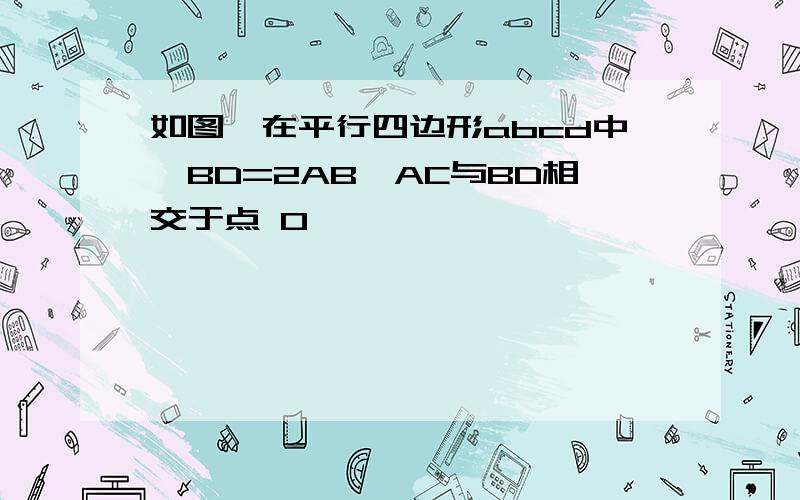 如图,在平行四边形abcd中,BD=2AB,AC与BD相交于点 0