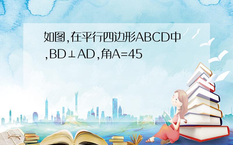 如图,在平行四边形ABCD中,BD⊥AD,角A=45