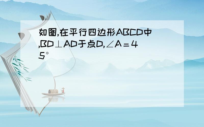 如图,在平行四边形ABCD中,BD⊥AD于点D,∠A＝45°