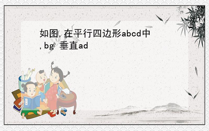 如图,在平行四边形abcd中,bg 垂直ad