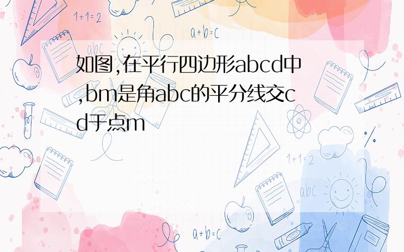 如图,在平行四边形abcd中,bm是角abc的平分线交cd于点m