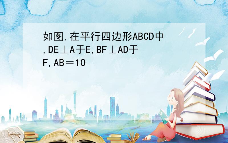 如图,在平行四边形ABCD中,DE⊥A于E,BF⊥AD于F,AB＝10