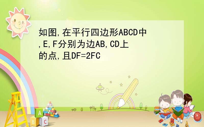 如图,在平行四边形ABCD中,E,F分别为边AB,CD上的点,且DF=2FC