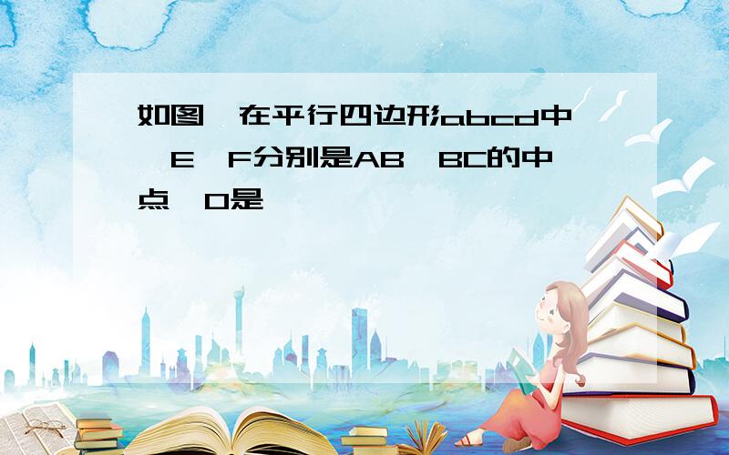 如图,在平行四边形abcd中,E,F分别是AB,BC的中点,O是