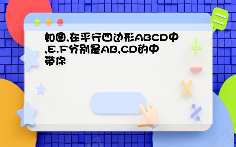 如图,在平行四边形ABCD中,E.F分别是AB,CD的中带你