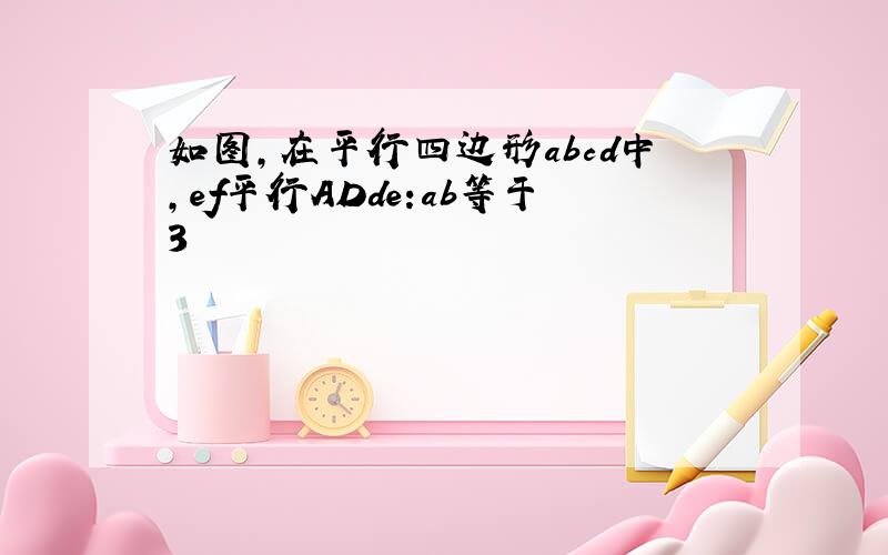 如图,在平行四边形abcd中,ef平行ADde:ab等于3