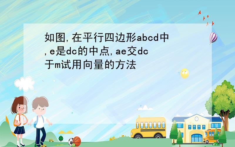 如图,在平行四边形abcd中,e是dc的中点,ae交dc于m试用向量的方法