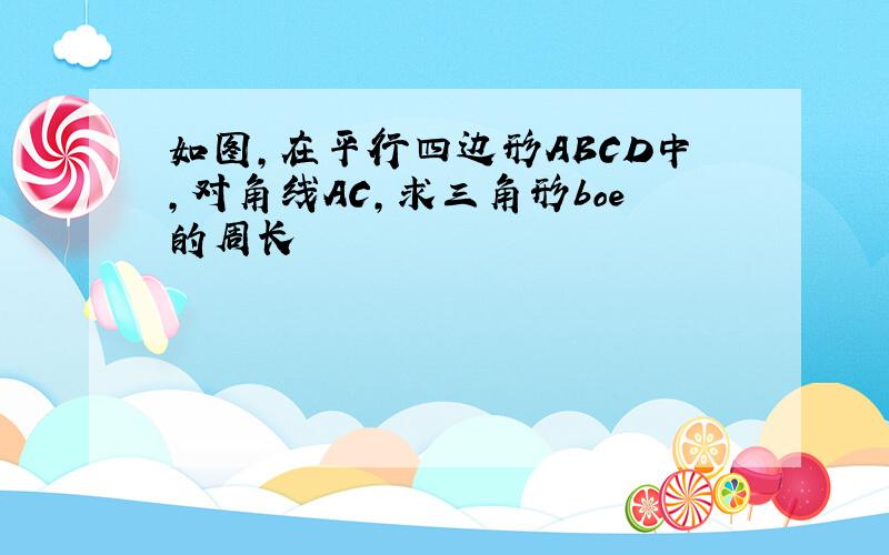 如图,在平行四边形ABCD中,对角线AC,求三角形boe的周长