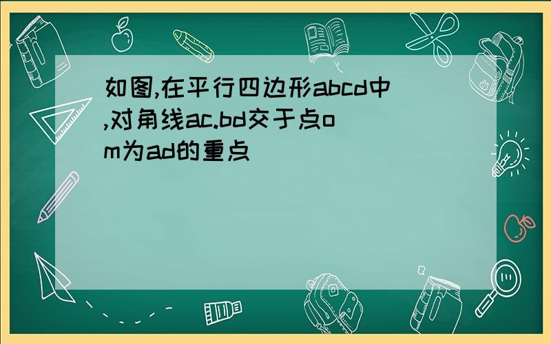 如图,在平行四边形abcd中,对角线ac.bd交于点o m为ad的重点