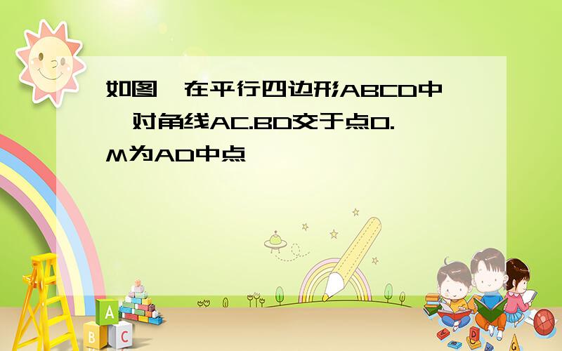 如图,在平行四边形ABCD中,对角线AC.BD交于点O.M为AD中点