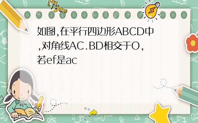 如图,在平行四边形ABCD中,对角线AC.BD相交于O,若ef是ac