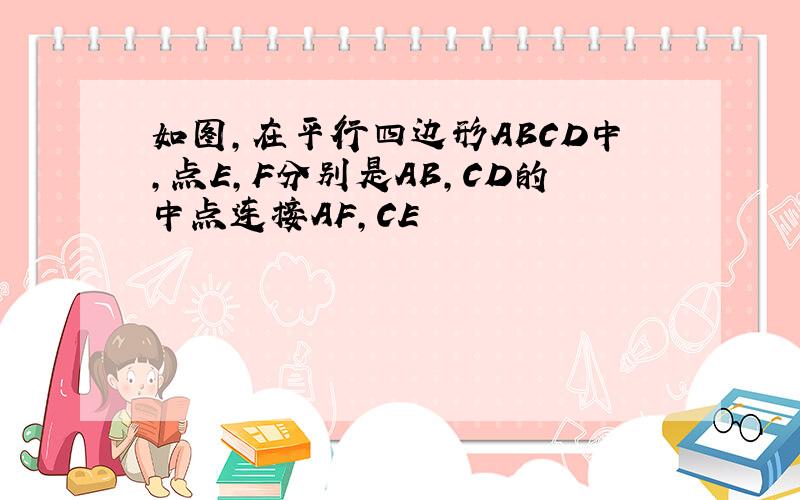 如图,在平行四边形ABCD中,点E,F分别是AB,CD的中点连接AF,CE