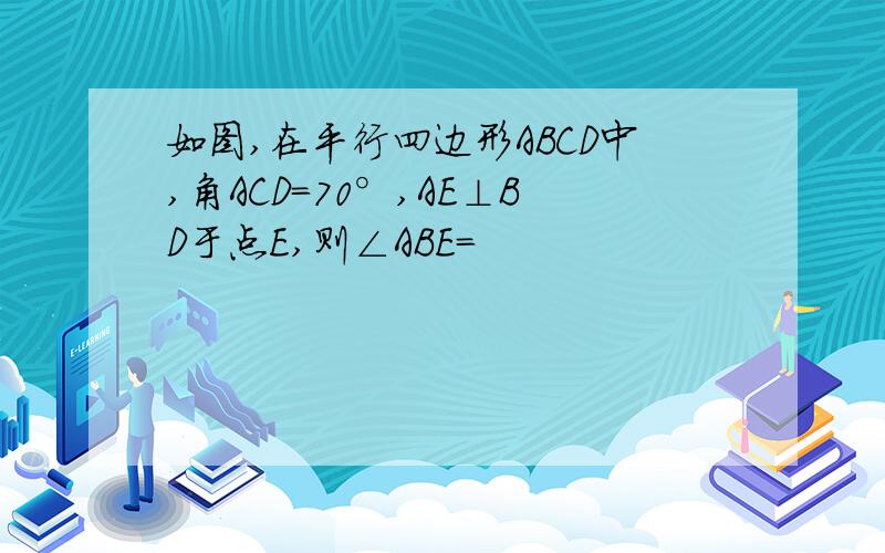 如图,在平行四边形ABCD中,角ACD=70°,AE⊥BD于点E,则∠ABE=