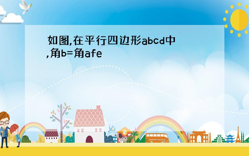 如图,在平行四边形abcd中,角b=角afe