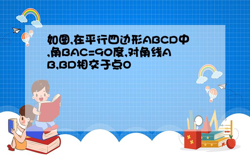 如图,在平行四边形ABCD中,角BAC=90度,对角线AB,BD相交于点O