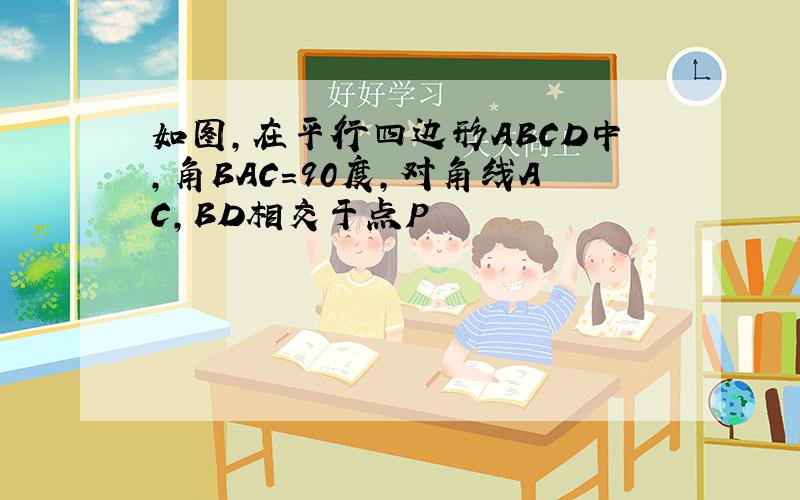 如图,在平行四边形ABCD中,角BAC=90度,对角线AC,BD相交于点P