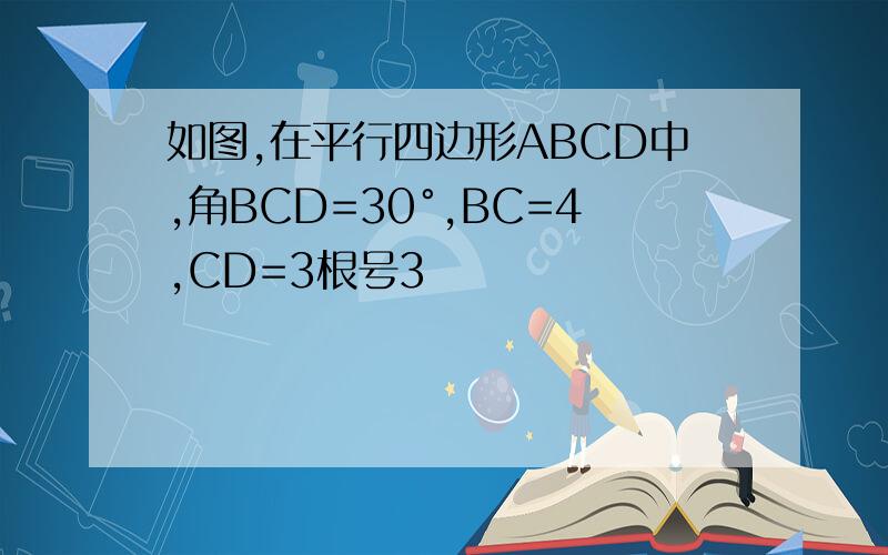 如图,在平行四边形ABCD中,角BCD=30°,BC=4,CD=3根号3