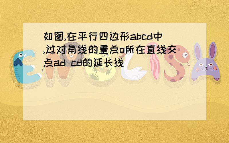 如图,在平行四边形abcd中,过对角线的重点o所在直线交点ad cd的延长线