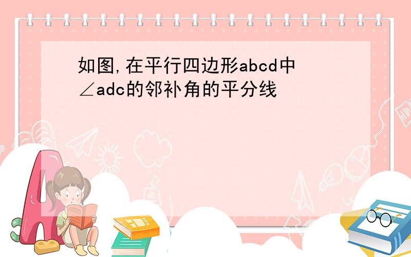 如图,在平行四边形abcd中∠adc的邻补角的平分线