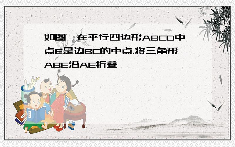 如图,在平行四边形ABCD中点E是边BC的中点.将三角形ABE沿AE折叠