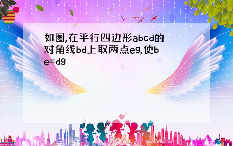 如图,在平行四边形abcd的对角线bd上取两点eg,使be=dg